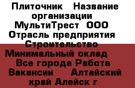 Плиточник › Название организации ­ МультиТрест, ООО › Отрасль предприятия ­ Строительство › Минимальный оклад ­ 1 - Все города Работа » Вакансии   . Алтайский край,Алейск г.